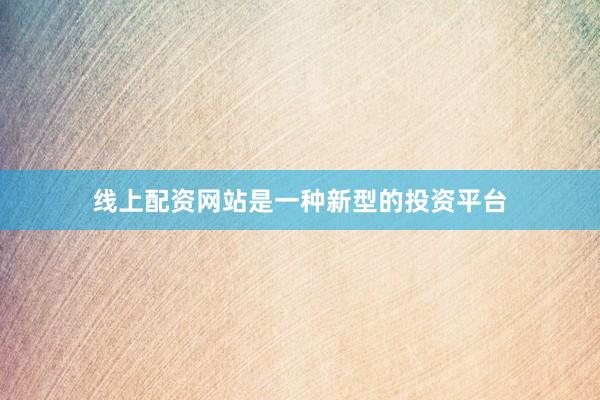 线上配资网站是一种新型的投资平台