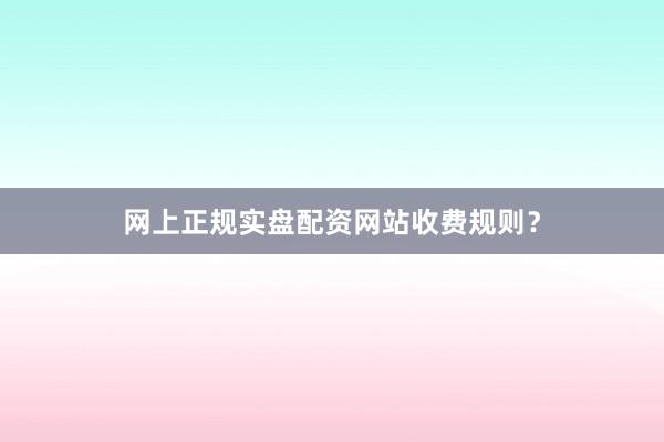 网上正规实盘配资网站收费规则?