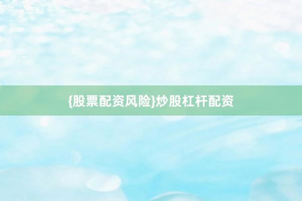 {股票配资风险}炒股杠杆配资