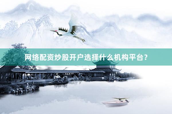 网络配资炒股开户选择什么机构平台？