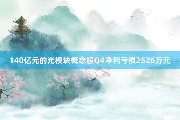 140亿元的光模块概念股Q4净利亏损2526万元