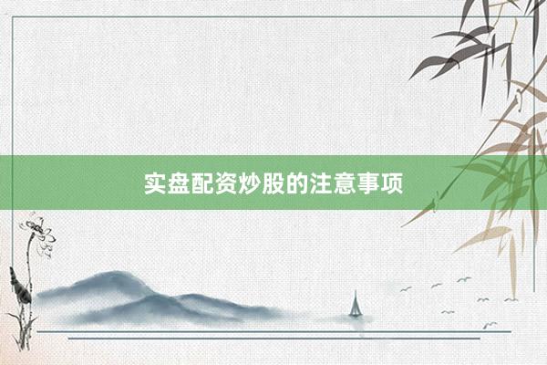 实盘配资炒股的注意事项