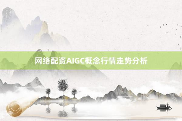 网络配资AIGC概念行情走势分析