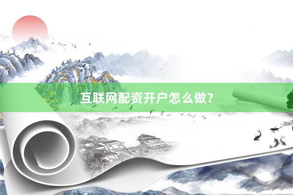 互联网配资开户怎么做?