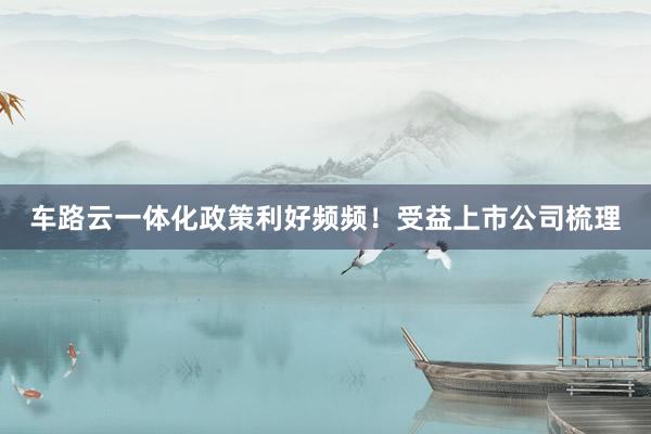 车路云一体化政策利好频频！受益上市公司梳理