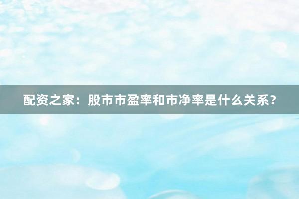 配资之家：股市市盈率和市净率是什么关系？