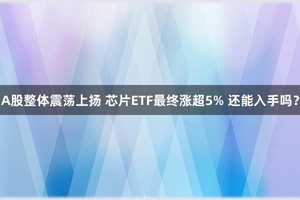 A股整体震荡上扬 芯片ETF最终涨超5% 还能入手吗？