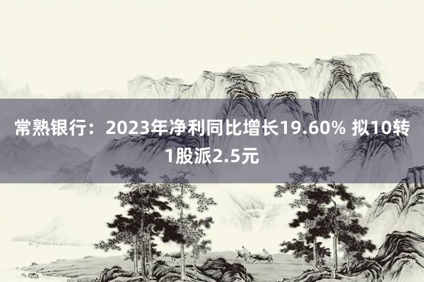 常熟银行：2023年净利同比增长19.60% 拟10转1股派2.5元