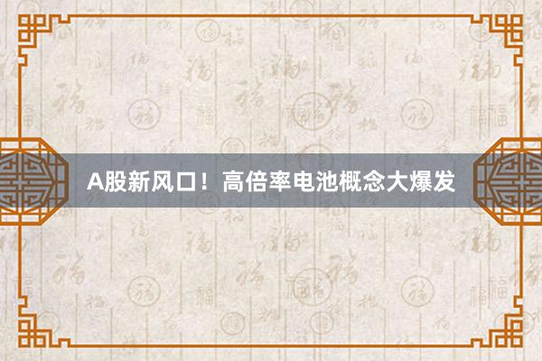 A股新风口！高倍率电池概念大爆发