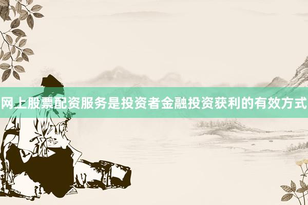 网上股票配资服务是投资者金融投资获利的有效方式