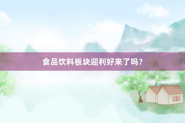 食品饮料板块迎利好来了吗？