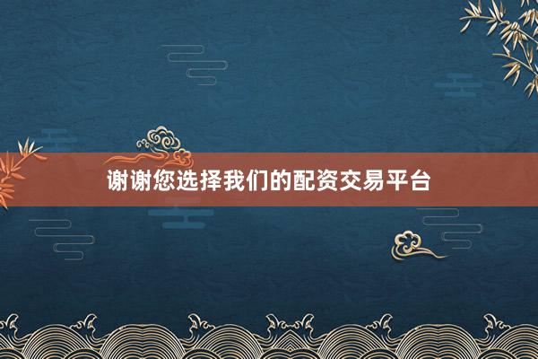 谢谢您选择我们的配资交易平台