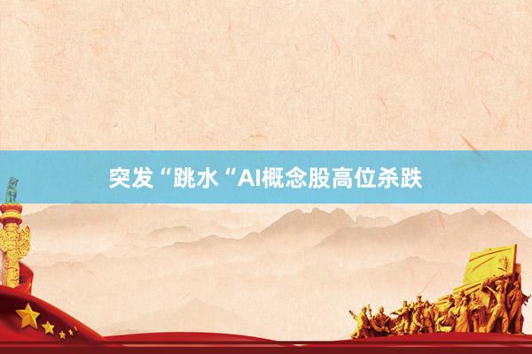 突发“跳水“AI概念股高位杀跌