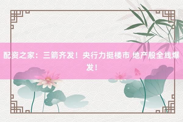 配资之家：三箭齐发！央行力挺楼市 地产股全线爆发！