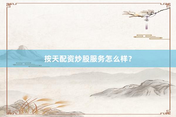 按天配资炒股服务怎么样？