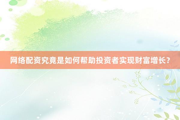 网络配资究竟是如何帮助投资者实现财富增长？