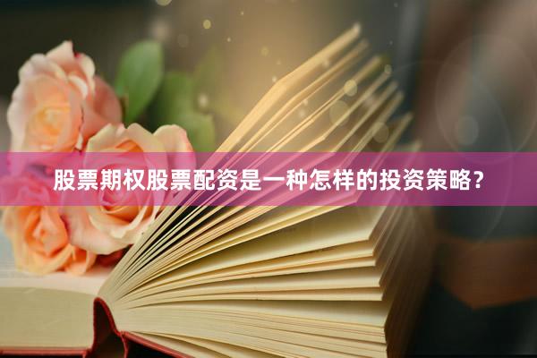 股票期权股票配资是一种怎样的投资策略？