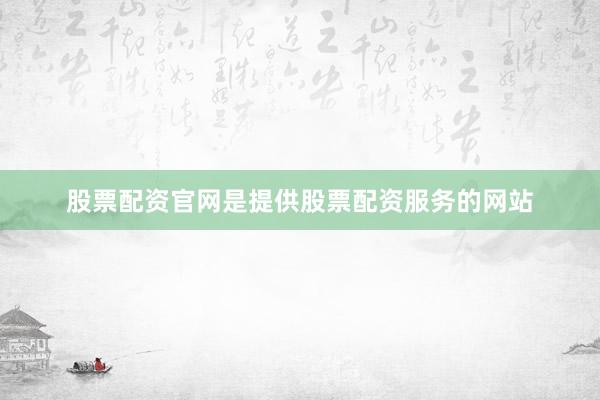 股票配资官网是提供股票配资服务的网站