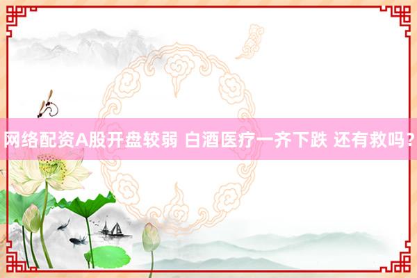 网络配资A股开盘较弱 白酒医疗一齐下跌 还有救吗？