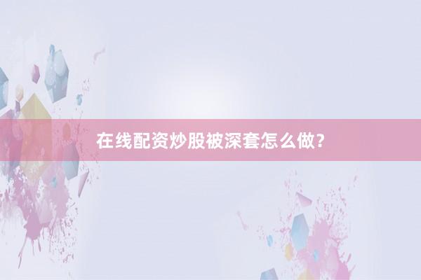 在线配资炒股被深套怎么做？