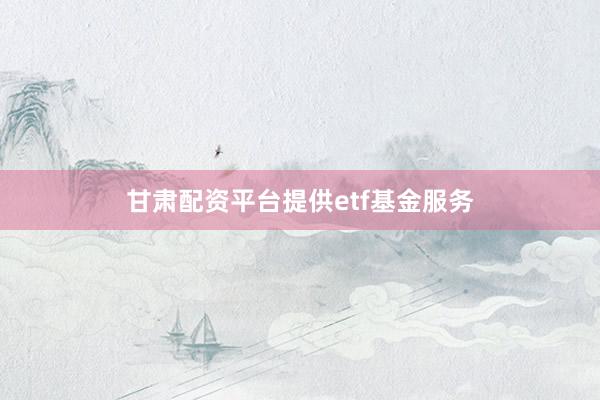 甘肃配资平台提供etf基金服务