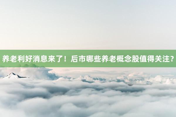 养老利好消息来了！后市哪些养老概念股值得关注？