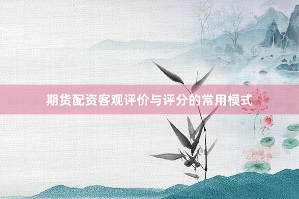 期货配资客观评价与评分的常用模式