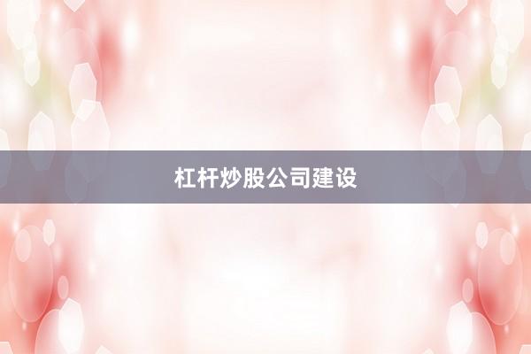 杠杆炒股公司建设