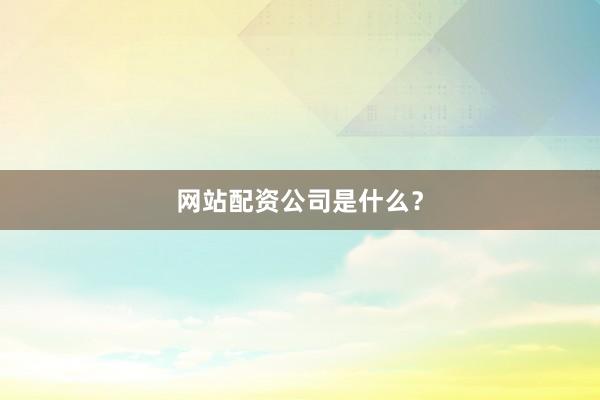 网站配资公司是什么？