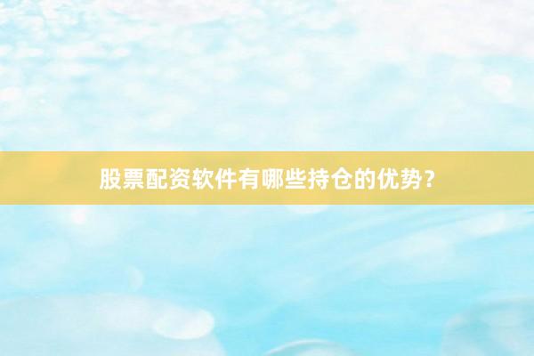 股票配资软件有哪些持仓的优势？