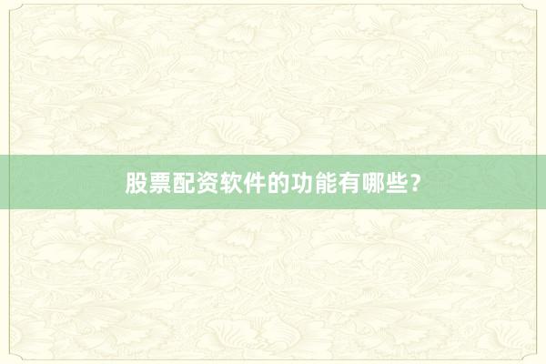 股票配资软件的功能有哪些？