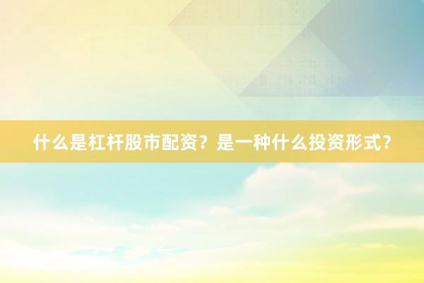 什么是杠杆股市配资？是一种什么投资形式？