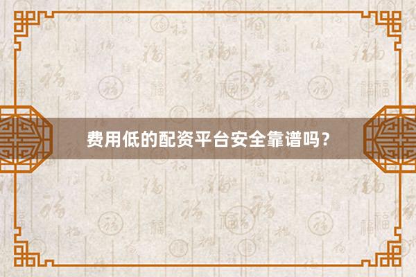 费用低的配资平台安全靠谱吗？