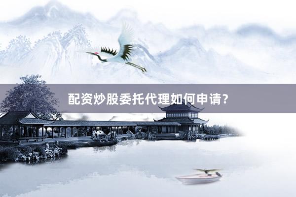 配资炒股委托代理如何申请？