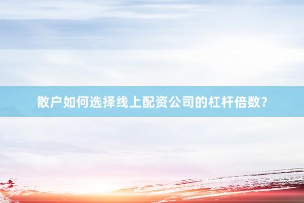 散户如何选择线上配资公司的杠杆倍数？