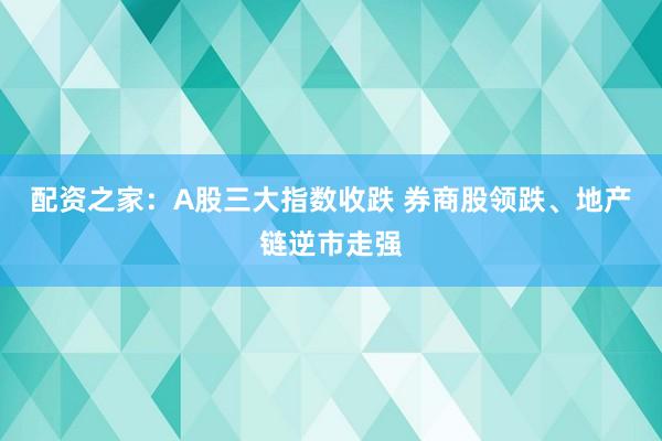 配资之家：A股三大指数收跌 券商股领跌、地产链逆市走强