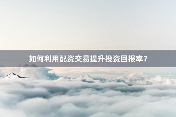 如何利用配资交易提升投资回报率？