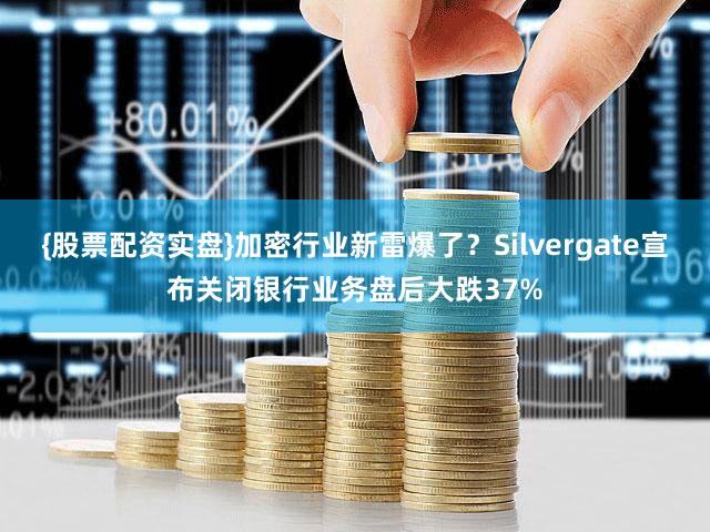 {股票配资实盘}加密行业新雷爆了？Silvergate宣布关闭银行业务盘后大跌37%