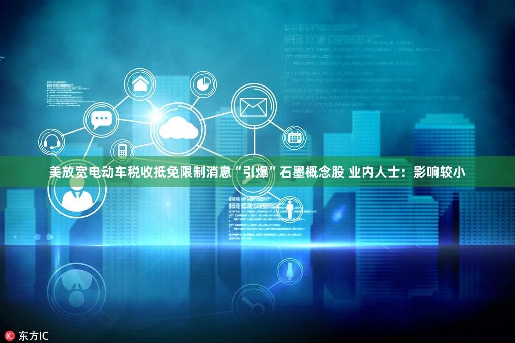 美放宽电动车税收抵免限制消息“引爆”石墨概念股 业内人士：影响较小