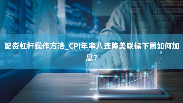 配资杠杆操作方法_CPI年率八连降美联储下周如何加息？