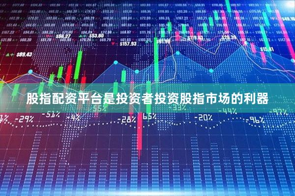 股指配资平台是投资者投资股指市场的利器
