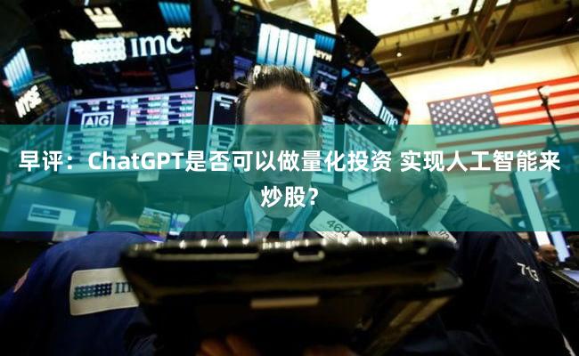 早评：ChatGPT是否可以做量化投资 实现人工智能来炒股？