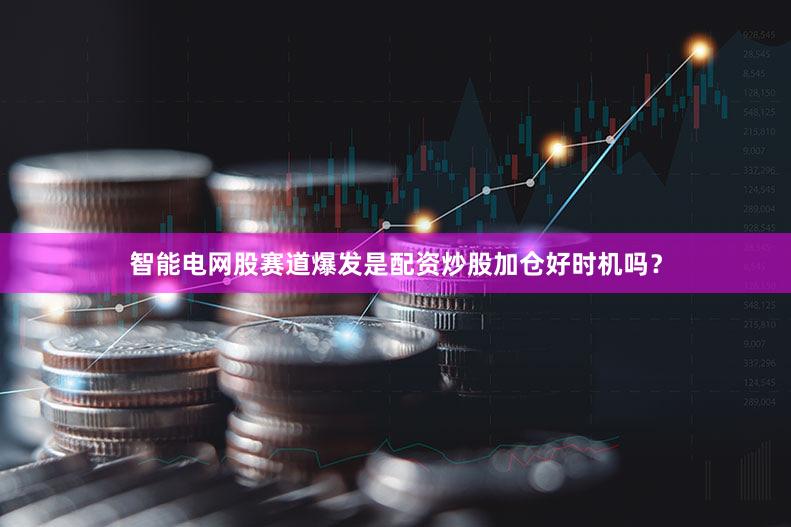 智能电网股赛道爆发是配资炒股加仓好时机吗？