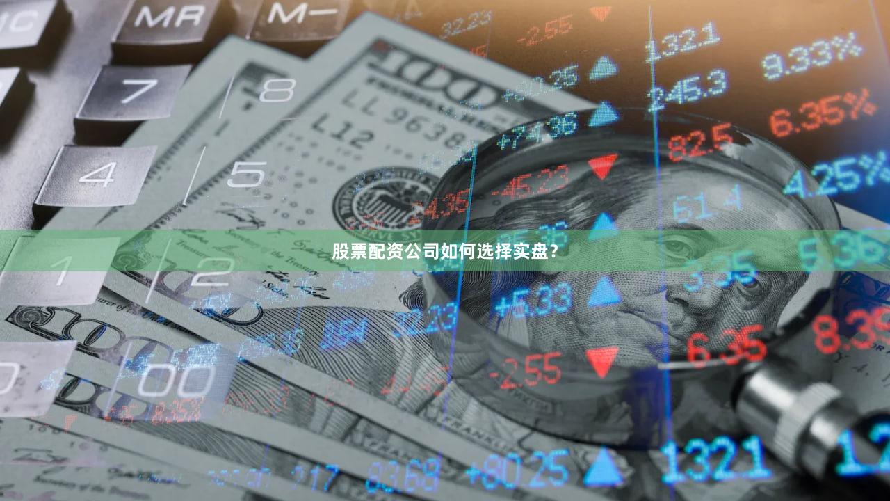 股票配资公司如何选择实盘？