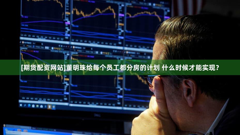 [期货配资网站]董明珠给每个员工都分房的计划 什么时候才能实现？