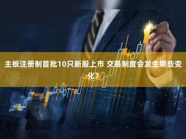主板注册制首批10只新股上市 交易制度会发生哪些变化？