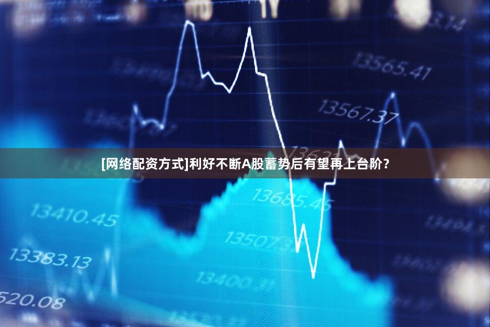 [网络配资方式]利好不断A股蓄势后有望再上台阶？