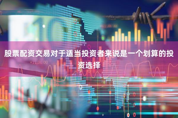 股票配资交易对于适当投资者来说是一个划算的投资选择