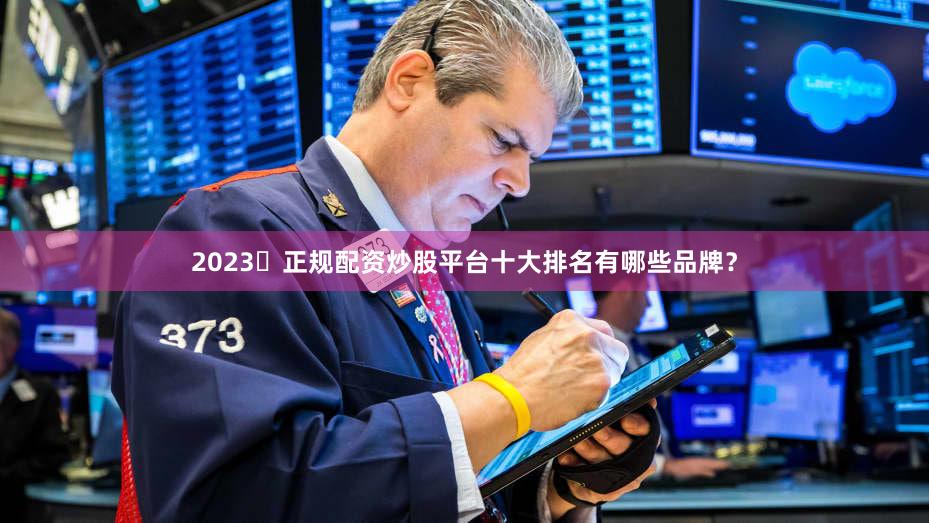 2023​正规配资炒股平台十大排名有哪些品牌？