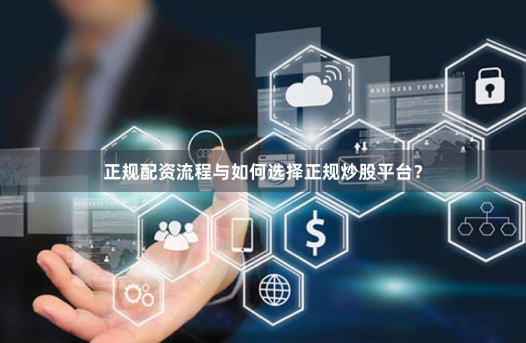 正规配资流程与如何选择正规炒股平台？